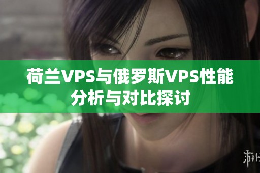 荷兰VPS与俄罗斯VPS性能分析与对比探讨