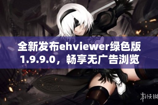 全新发布ehviewer绿色版1.9.9.0，畅享无广告浏览体验