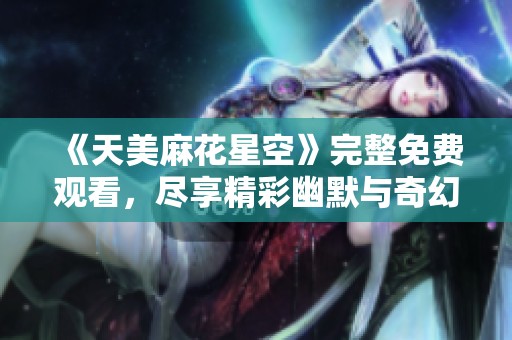 《天美麻花星空》完整免费观看，尽享精彩幽默与奇幻冒险！