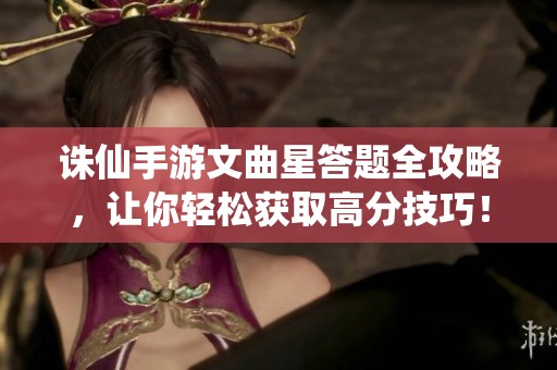 诛仙手游文曲星答题全攻略，让你轻松获取高分技巧！