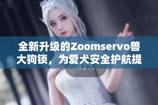 全新升级的Zoomservo兽大狗锁，为爱犬安全护航提供保障