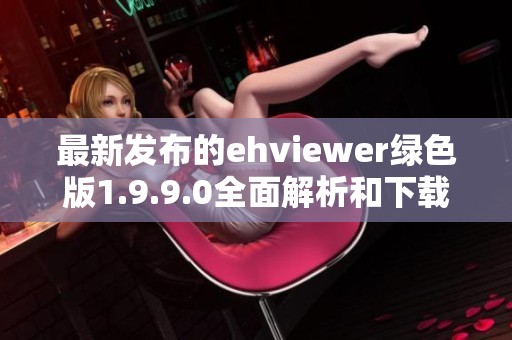 最新发布的ehviewer绿色版1.9.9.0全面解析和下载指南