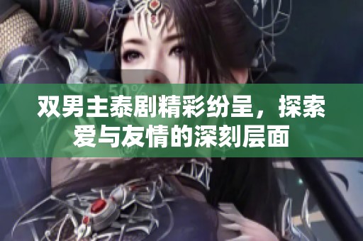 双男主泰剧精彩纷呈，探索爱与友情的深刻层面