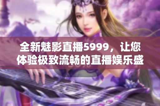 全新魅影直播5999，让您体验极致流畅的直播娱乐盛宴