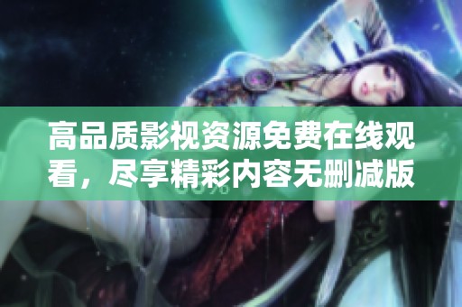 高品质影视资源免费在线观看，尽享精彩内容无删减版
