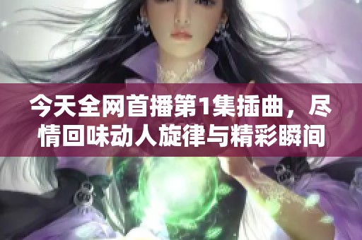 今天全网首播第1集插曲，尽情回味动人旋律与精彩瞬间