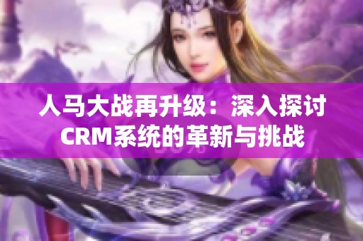 人马大战再升级：深入探讨CRM系统的革新与挑战