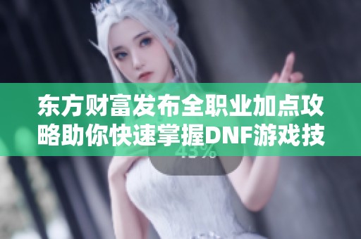 东方财富发布全职业加点攻略助你快速掌握DNF游戏技巧