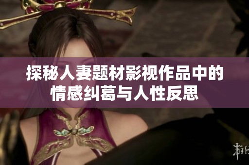 探秘人妻题材影视作品中的情感纠葛与人性反思