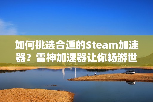 如何挑选合适的Steam加速器？雷神加速器让你畅游世界游戏乐趣！