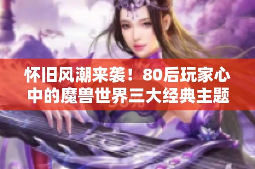 怀旧风潮来袭！80后玩家心中的魔兽世界三大经典主题曲揭秘