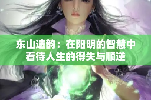 东山遗韵：在阳明的智慧中看待人生的得失与顺逆