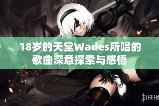 18岁的天堂Wades所唱的歌曲深意探索与感悟