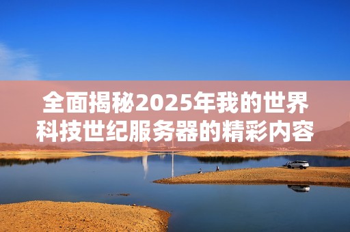 全面揭秘2025年我的世界科技世纪服务器的精彩内容与特色