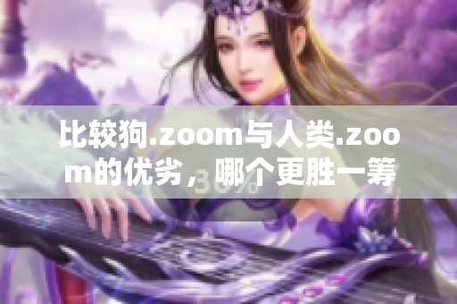 比较狗.zoom与人类.zoom的优劣，哪个更胜一筹