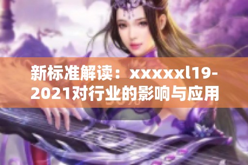 新标准解读：xxxxxl19-2021对行业的影响与应用