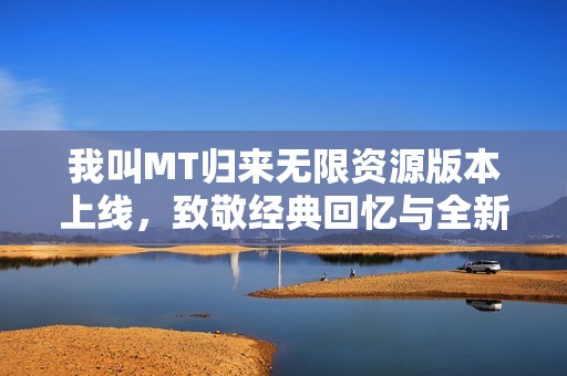 我叫MT归来无限资源版本上线，致敬经典回忆与全新冒险体验