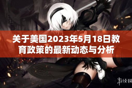 关于美国2023年5月18日教育政策的最新动态与分析