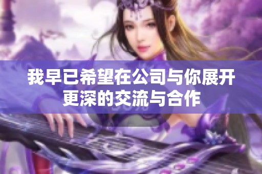 我早已希望在公司与你展开更深的交流与合作