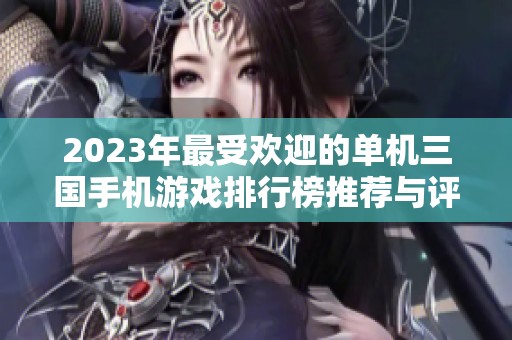 2023年最受欢迎的单机三国手机游戏排行榜推荐与评测