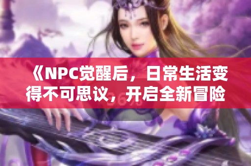 《NPC觉醒后，日常生活变得不可思议，开启全新冒险旅程》