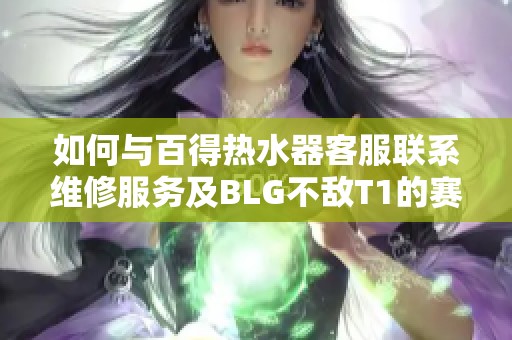 如何与百得热水器客服联系维修服务及BLG不敌T1的赛况分析