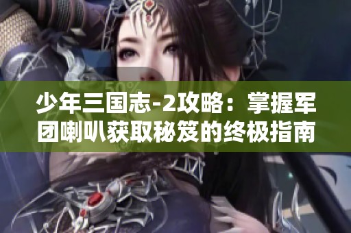 少年三国志-2攻略：掌握军团喇叭获取秘笈的终极指南