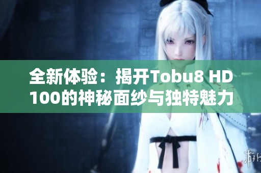 全新体验：揭开Tobu8 HD100的神秘面纱与独特魅力