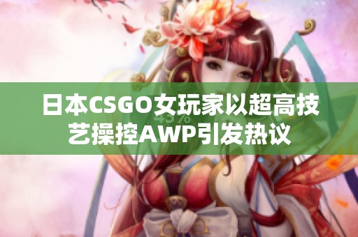 日本CSGO女玩家以超高技艺操控AWP引发热议