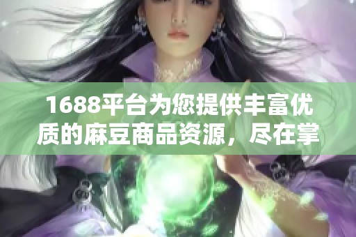 1688平台为您提供丰富优质的麻豆商品资源，尽在掌握之中