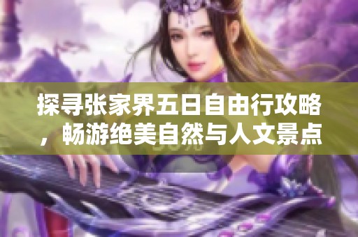 探寻张家界五日自由行攻略，畅游绝美自然与人文景点