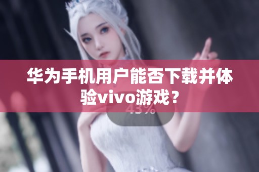 华为手机用户能否下载并体验vivo游戏？