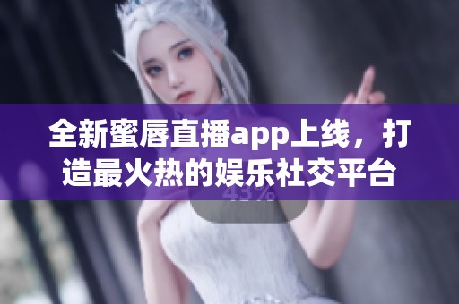 全新蜜唇直播app上线，打造最火热的娱乐社交平台