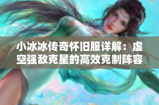 小冰冰传奇怀旧服详解：虚空强敌克星的高效克制阵容推荐