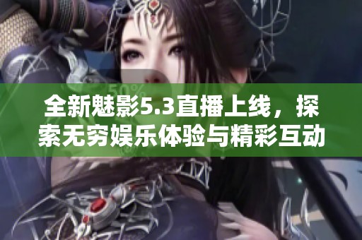 全新魅影5.3直播上线，探索无穷娱乐体验与精彩互动