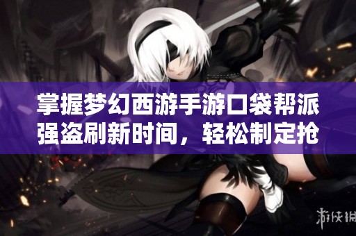 掌握梦幻西游手游口袋帮派强盗刷新时间，轻松制定抢夺策略