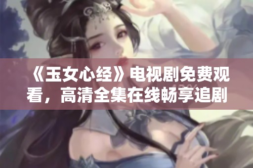 《玉女心经》电视剧免费观看，高清全集在线畅享追剧乐趣