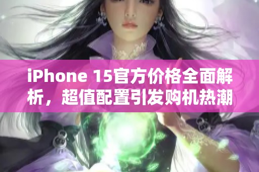 iPhone 15官方价格全面解析，超值配置引发购机热潮