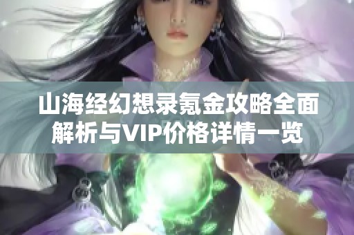 山海经幻想录氪金攻略全面解析与VIP价格详情一览