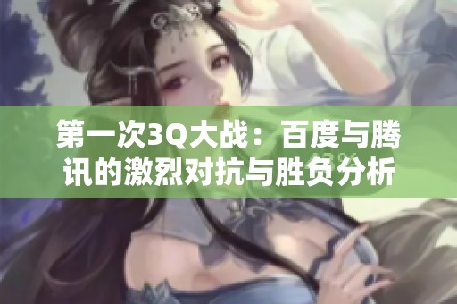 第一次3Q大战：百度与腾讯的激烈对抗与胜负分析