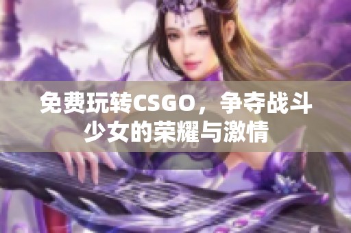 免费玩转CSGO，争夺战斗少女的荣耀与激情