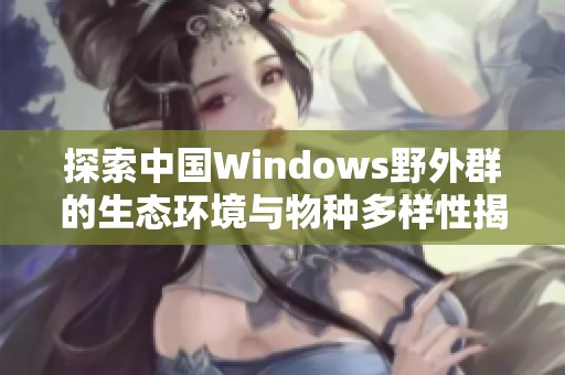 探索中国Windows野外群的生态环境与物种多样性揭秘