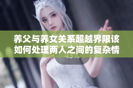 养父与养女关系超越界限该如何处理两人之间的复杂情感