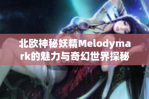 北欧神秘妖精Melodymark的魅力与奇幻世界探秘