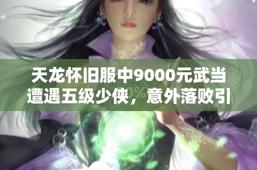 天龙怀旧服中9000元武当遭遇五级少侠，意外落败引发热议