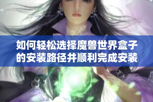 如何轻松选择魔兽世界盒子的安装路径并顺利完成安装步骤