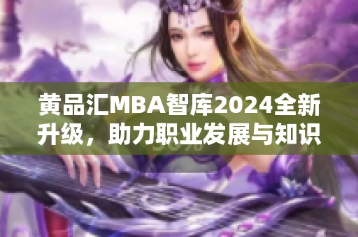 黄品汇MBA智库2024全新升级，助力职业发展与知识分享