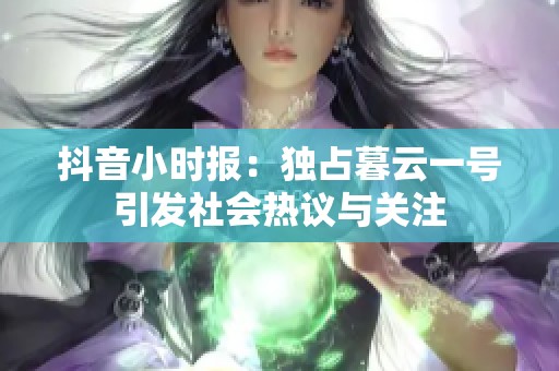 抖音小时报：独占暮云一号引发社会热议与关注