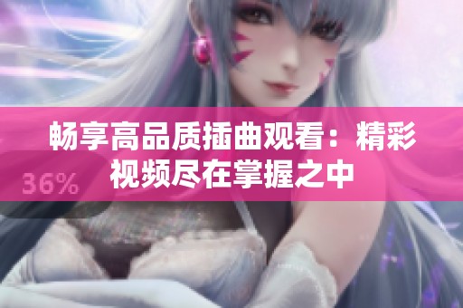 畅享高品质插曲观看：精彩视频尽在掌握之中