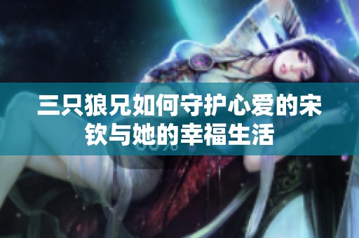 三只狼兄如何守护心爱的宋钦与她的幸福生活